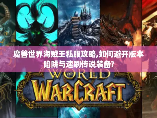 魔兽世界海贼王私服攻略,如何避开版本陷阱与速刷传说装备?