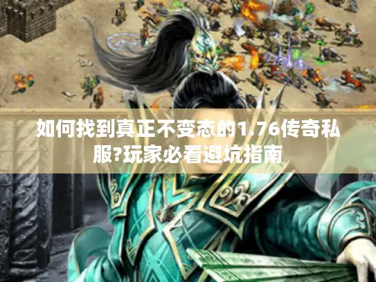 如何找到真正不变态的1.76传奇私服?玩家必看避坑指南