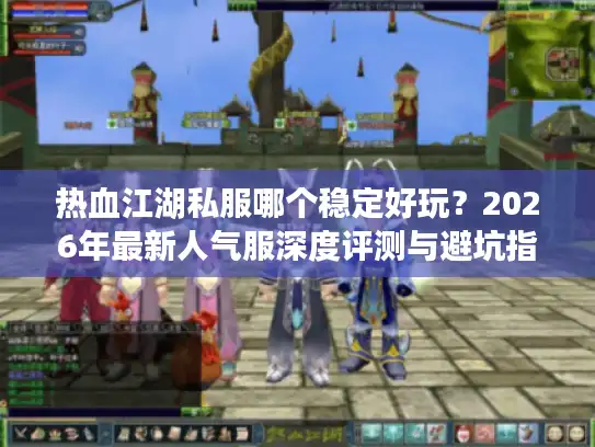 热血江湖私服哪个稳定好玩？2026年最新人气服深度评测与避坑指南