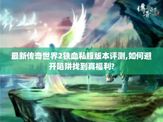 最新传奇世界2铁血私服版本评测,如何避开陷阱找到真福利?