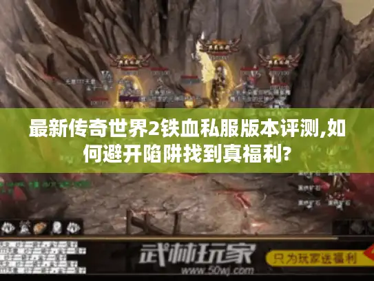 最新传奇世界2铁血私服版本评测,如何避开陷阱找到真福利?