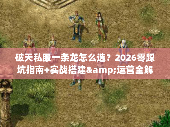 破天私服一条龙怎么选？2026零踩坑指南+实战搭建&运营全解析