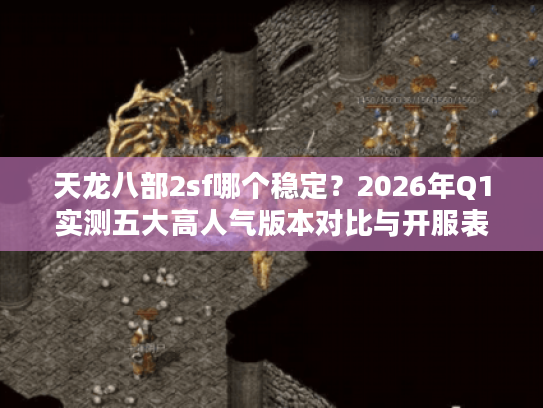 天龙八部2sf哪个稳定？2026年Q1实测五大高人气版本对比与开服表