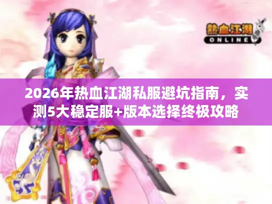 2026年热血江湖私服避坑指南,实测5大稳定服+版本选择终极攻略 2026年热血江湖私服避坑指南,实测5大稳定服+版本选择终极攻略