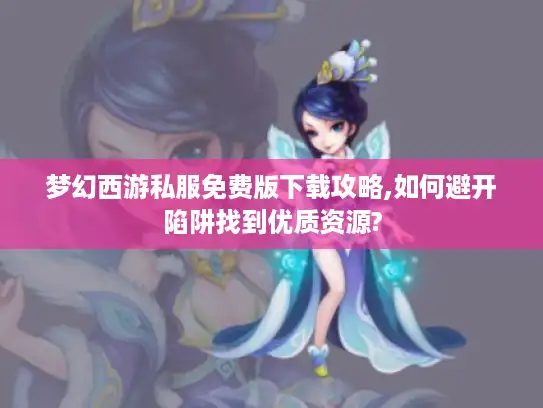 梦幻西游私服免费版下载攻略,如何避开陷阱找到优质资源? 梦幻西游私服免费版下载攻略,如何避开陷阱找到优质资源?