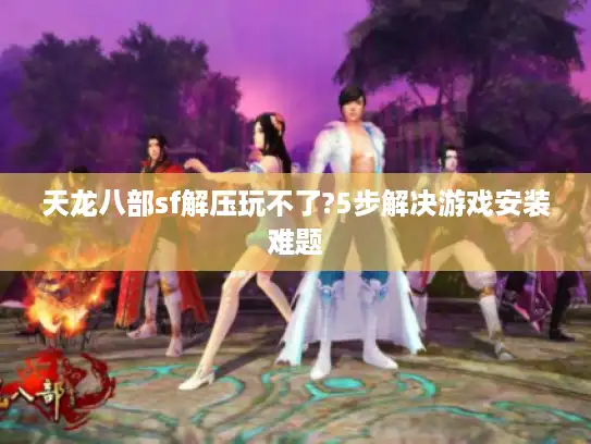 天龙八部sf解压玩不了?5步解决游戏安装难题 天龙八部sf解压玩不了?5步解决游戏安装难题