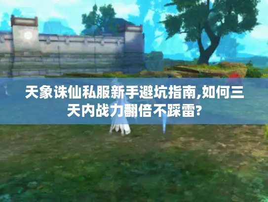 天象诛仙私服新手避坑指南,如何三天内战力翻倍不踩雷?