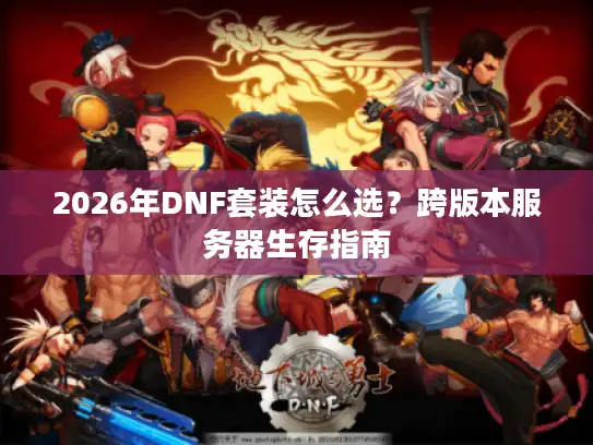 2026年DNF套装怎么选？跨版本服务器生存指南