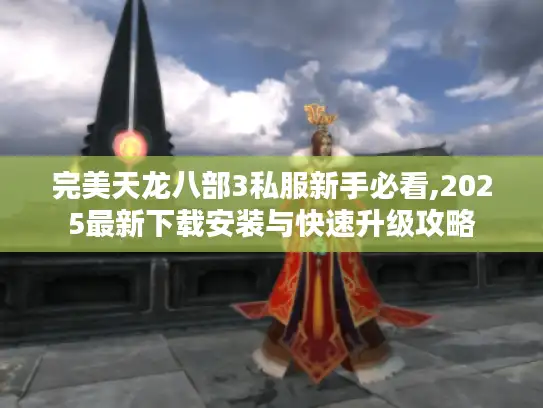 完美天龙八部3私服新手必看,2025最新下载安装与快速升级攻略