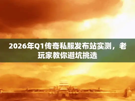 2026年Q1传奇私服发布站实测，老玩家教你避坑挑选