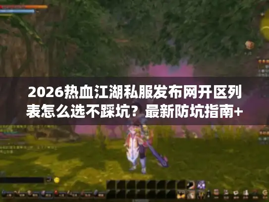 2026热血江湖私服发布网开区列表怎么选不踩坑？最新防坑指南+版本解析
