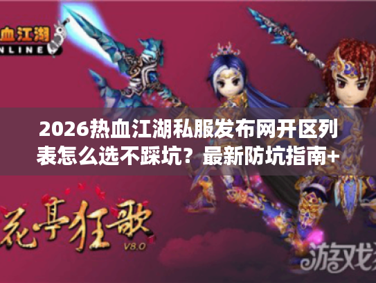 2026热血江湖私服发布网开区列表怎么选不踩坑？最新防坑指南+版本解析