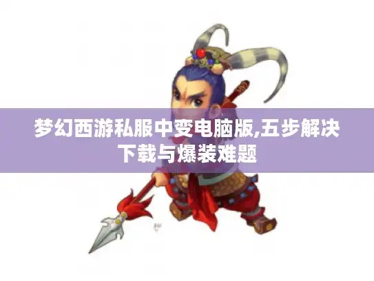 梦幻西游私服中变电脑版,五步解决下载与爆装难题