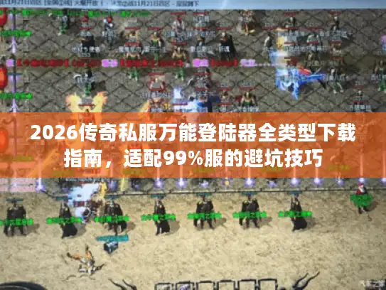 2026传奇私服万能登陆器全类型下载指南，适配99%服的避坑技巧