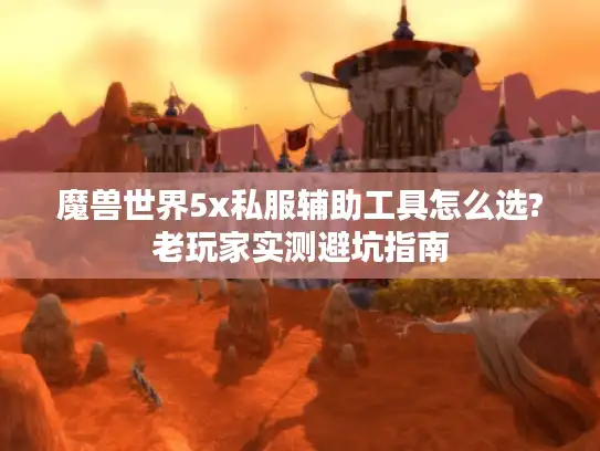 魔兽世界5x私服辅助工具怎么选?老玩家实测避坑指南