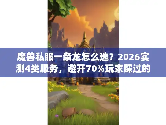 魔兽私服一条龙怎么选?2026实测4类服务,避开70%玩家踩过的坑 魔兽私服一条龙怎么选?2026实测4类服务,避开70%玩家踩过的坑