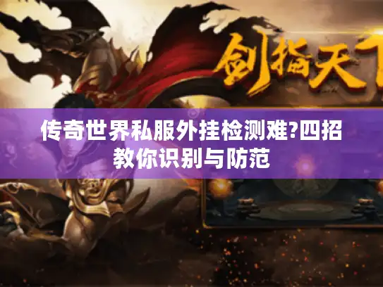 传奇世界私服外挂检测难?四招教你识别与防范