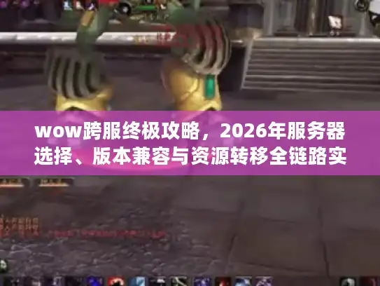wow跨服终极攻略，2026年服务器选择、版本兼容与资源转移全链路实战