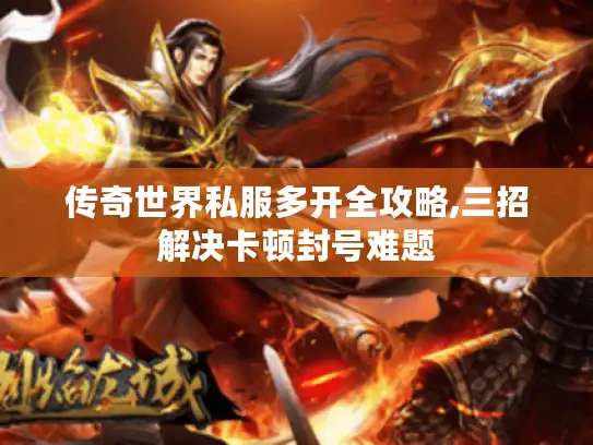 传奇世界私服多开全攻略,三招解决卡顿封号难题