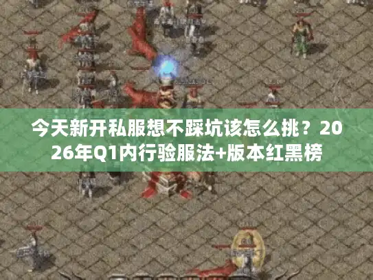 今天新开私服想不踩坑该怎么挑？2026年Q1内行验服法+版本红黑榜