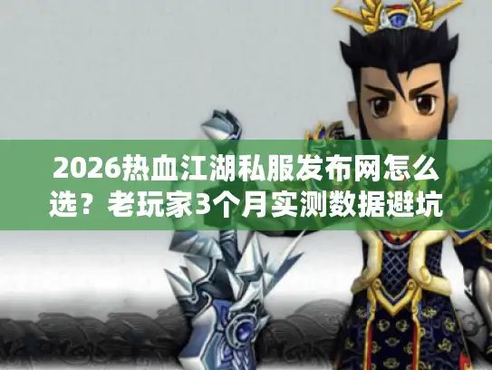 2026热血江湖私服发布网怎么选?老玩家3个月实测数据避坑指南 2026热血江湖私服发布网怎么选?老玩家3个月实测数据避坑指南