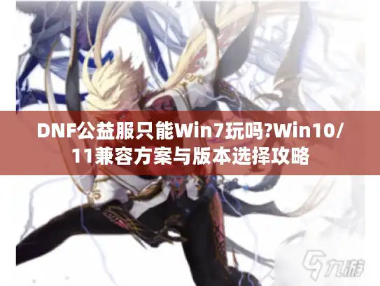 DNF公益服只能Win7玩吗?Win10/11兼容方案与版本选择攻略 DNF公益服只能Win7玩吗?Win10/11兼容方案与版本选择攻略