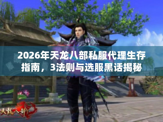 2026年天龙八部私服代理生存指南，3法则与选服黑话揭秘