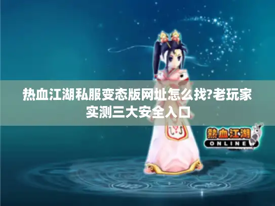 热血江湖私服变态版网址怎么找?老玩家实测三大安全入口