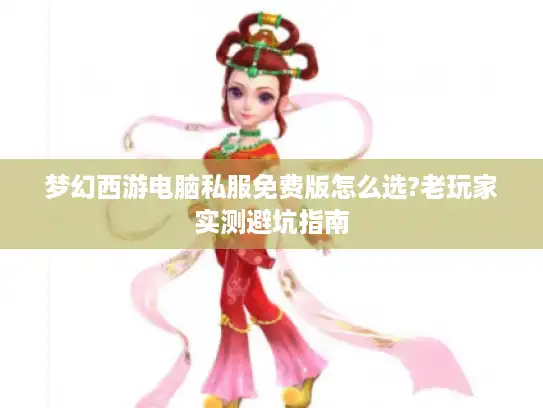 梦幻西游电脑私服免费版怎么选?老玩家实测避坑指南 梦幻西游电脑私服免费版怎么选?老玩家实测避坑指南