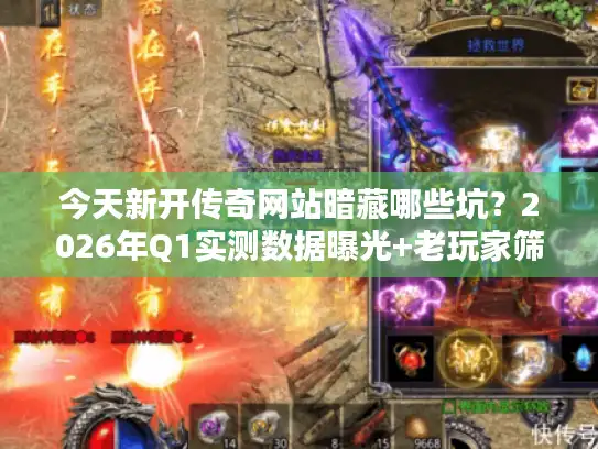 今天新开传奇网站暗藏哪些坑？2026年Q1实测数据曝光+老玩家筛选秘籍
