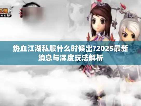 热血江湖私服什么时候出?2025最新消息与深度玩法解析