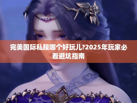 完美国际私服哪个好玩儿?2025年玩家必看避坑指南 完美国际私服哪个好玩儿?2025年玩家必看避坑指南