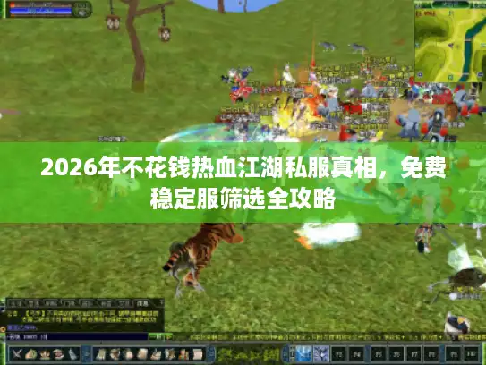 2026年不花钱热血江湖私服真相，免费稳定服筛选全攻略