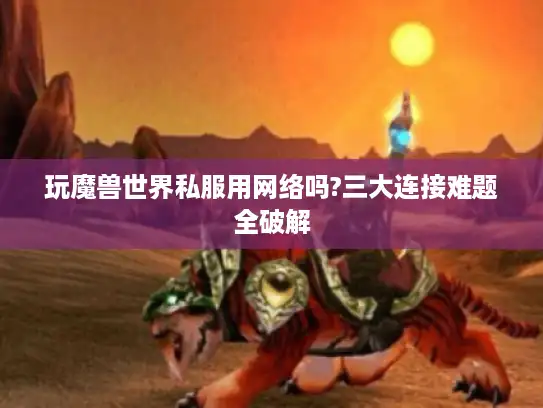 玩魔兽世界私服用网络吗?三大连接难题全破解