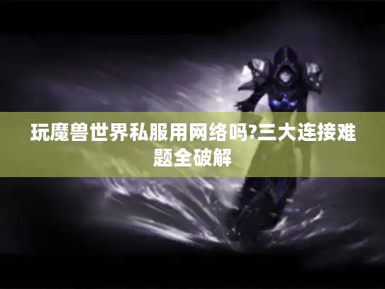玩魔兽世界私服用网络吗?三大连接难题全破解