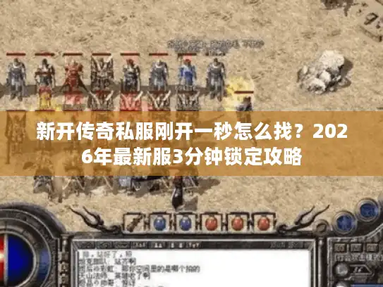 新开传奇私服刚开一秒怎么找?2026年最新服3分钟锁定攻略 新开传奇私服刚开一秒怎么找?2026年最新服3分钟锁定攻略