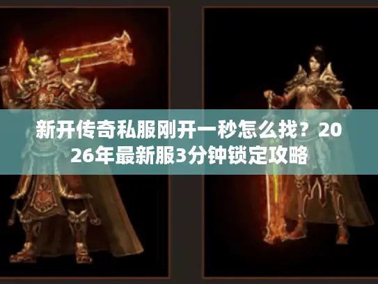 新开传奇私服刚开一秒怎么找?2026年最新服3分钟锁定攻略 新开传奇私服刚开一秒怎么找?2026年最新服3分钟锁定攻略
