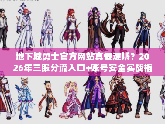 地下城勇士官方网站真假难辨？2026年三服分流入口+账号安全实战指南