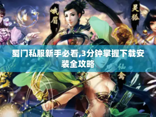蜀门私服新手必看,3分钟掌握下载安装全攻略