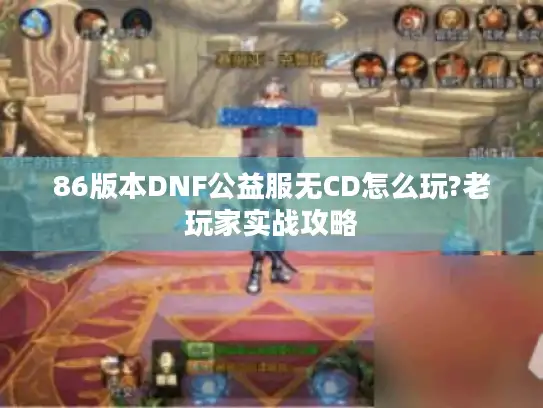86版本DNF公益服无CD怎么玩?老玩家实战攻略 86版本DNF公益服无CD怎么玩?老玩家实战攻略