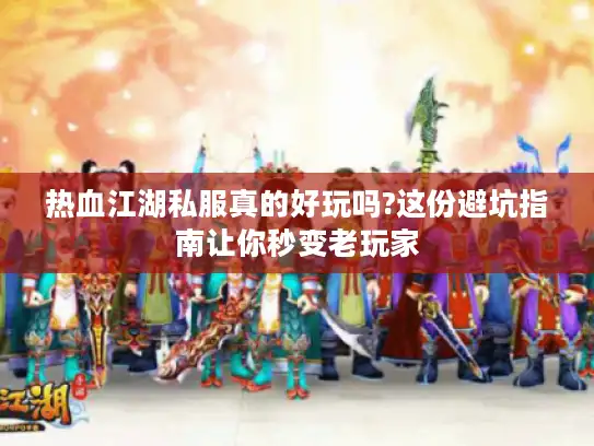 热血江湖私服真的好玩吗?这份避坑指南让你秒变老玩家