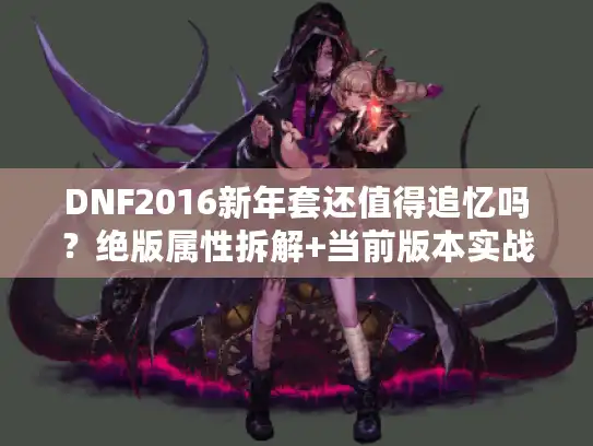 DNF2016新年套还值得追忆吗？绝版属性拆解+当前版本实战价值全解析