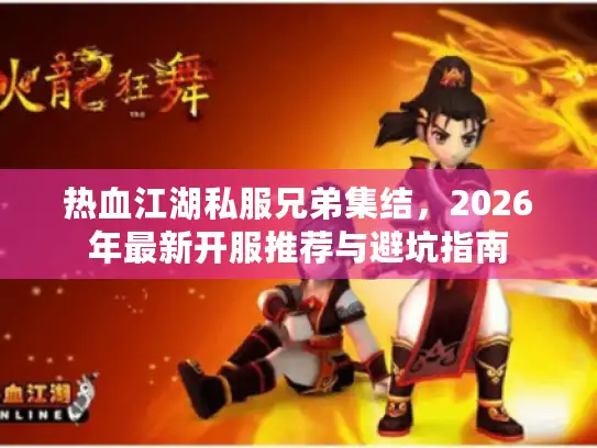热血江湖私服兄弟集结，2026年最新开服推荐与避坑指南