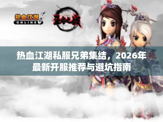 热血江湖私服兄弟集结，2026年最新开服推荐与避坑指南