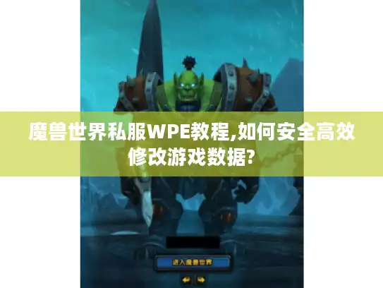 魔兽世界私服WPE教程,如何安全高效修改游戏数据?