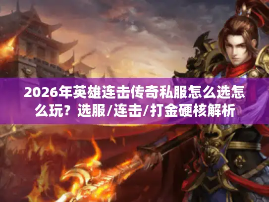 2026年英雄连击传奇私服怎么选怎么玩？选服/连击/打金硬核解析