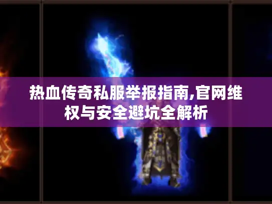 热血传奇私服举报指南,官网维权与安全避坑全解析