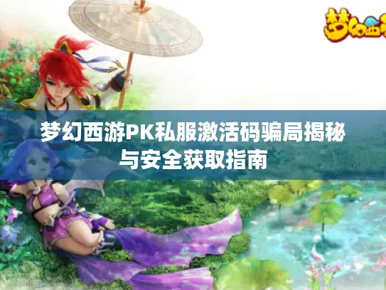 梦幻西游PK私服激活码骗局揭秘与安全获取指南 梦幻西游PK私服激活码骗局揭秘与安全获取指南