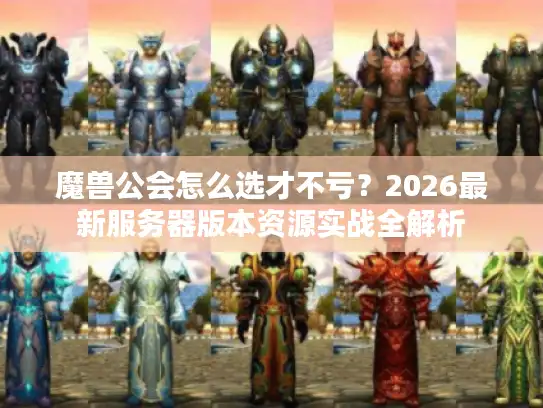 魔兽公会怎么选才不亏？2026最新服务器版本资源实战全解析