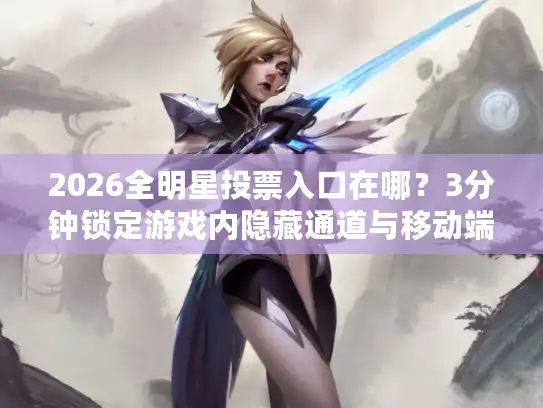 2026全明星投票入口在哪？3分钟锁定游戏内隐藏通道与移动端捷径